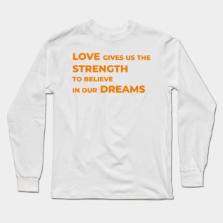 Love gives us the strength to believe in our dreams Long Sleeve T-Shirt